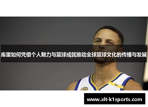 库里如何凭借个人魅力与篮球成就推动全球篮球文化的传播与发展