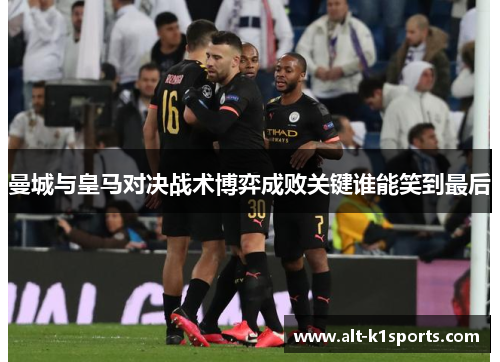 曼城与皇马对决战术博弈成败关键谁能笑到最后