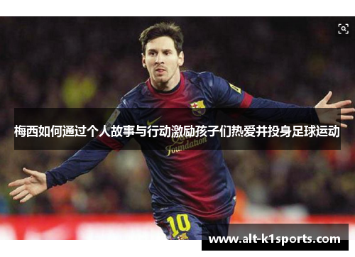 梅西如何通过个人故事与行动激励孩子们热爱并投身足球运动