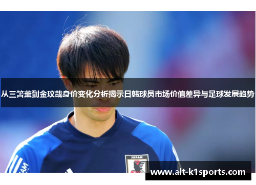从三笘薰到金玟哉身价变化分析揭示日韩球员市场价值差异与足球发展趋势