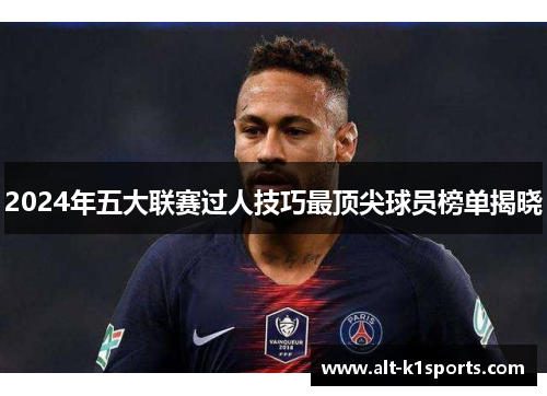 2024年五大联赛过人技巧最顶尖球员榜单揭晓