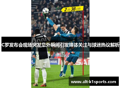 C罗发布会现场突发意外瞬间引发媒体关注与球迷热议解析