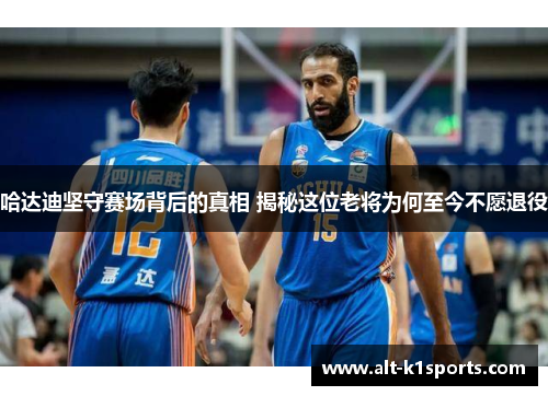 哈达迪坚守赛场背后的真相 揭秘这位老将为何至今不愿退役