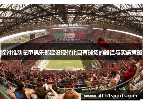 探讨推动意甲俱乐部建设现代化自有球场的路径与实施策略