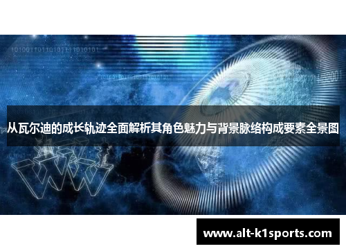 从瓦尔迪的成长轨迹全面解析其角色魅力与背景脉络构成要素全景图