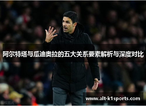 阿尔特塔与瓜迪奥拉的五大关系要素解析与深度对比